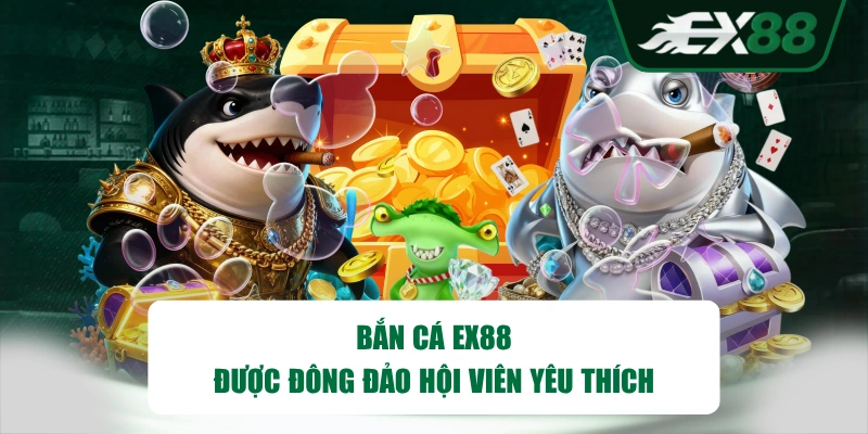 Bắn cá EX88 được đông đảo hội viên yêu thích